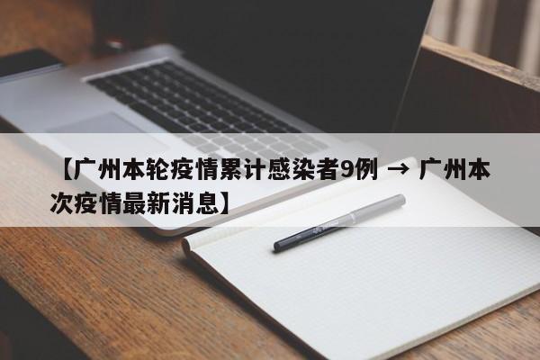 【广州本轮疫情累计感染者9例 → 广州本次疫情最新消息】