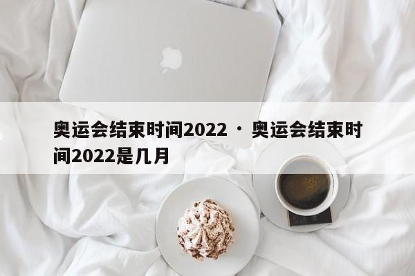 奥运会结束时间2022 · 奥运会结束时间2022是几月