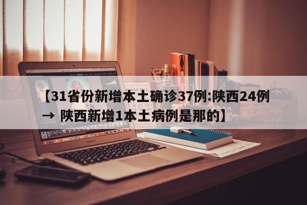 【31省份新增本土确诊37例:陕西24例 → 陕西新增1本土病例是那的】