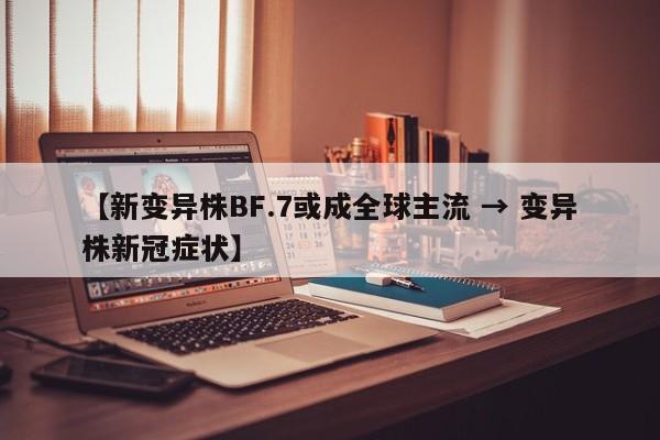 【新变异株BF.7或成全球主流 → 变异株新冠症状】