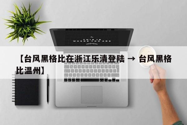 【台风黑格比在浙江乐清登陆 → 台风黑格比温州】