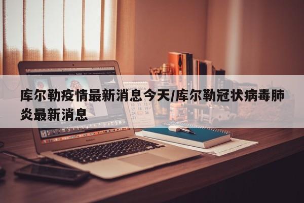 库尔勒疫情最新消息今天/库尔勒冠状病毒肺炎最新消息