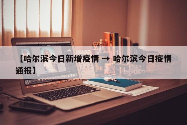 【哈尔滨今日新增疫情 → 哈尔滨今日疫情通报】