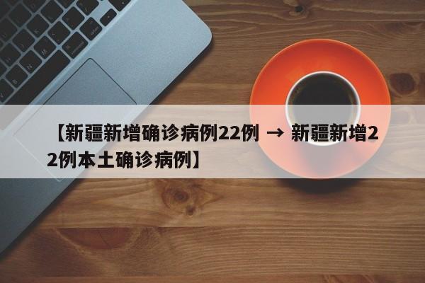 【新疆新增确诊病例22例 → 新疆新增22例本土确诊病例】