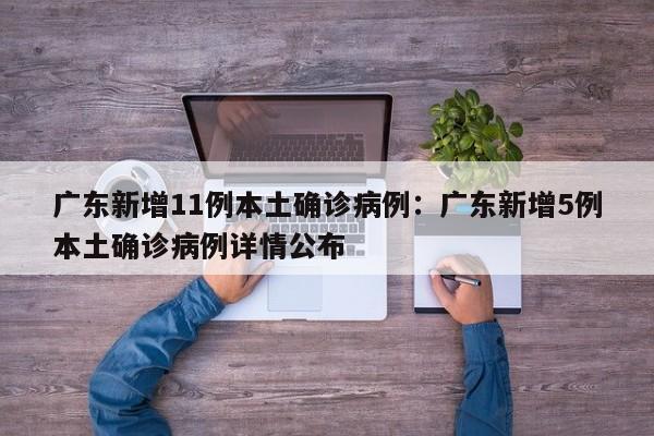 广东新增11例本土确诊病例:广东新增5例本土确诊病例详情公布