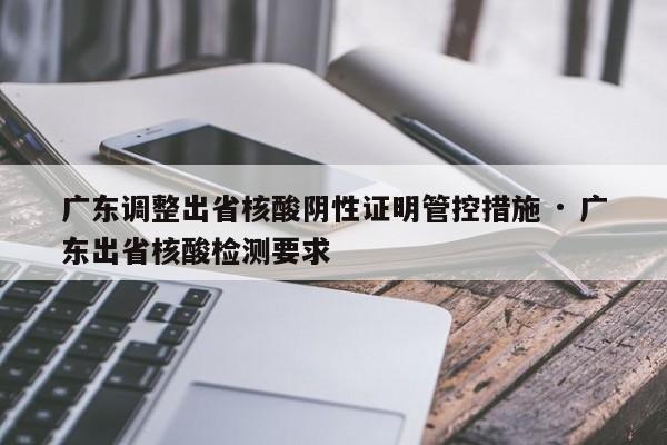 广东调整出省核酸阴性证明管控措施 · 广东出省核酸检测要求