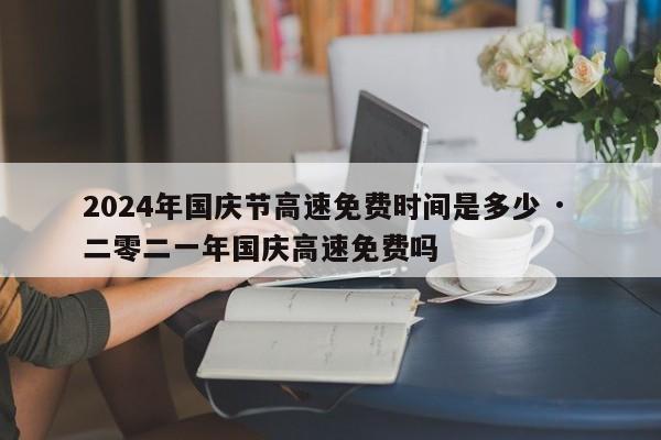 2024年国庆节高速免费时间是多少 · 二零二一年国庆高速免费吗
