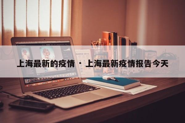 上海最新的疫情 · 上海最新疫情报告今天
