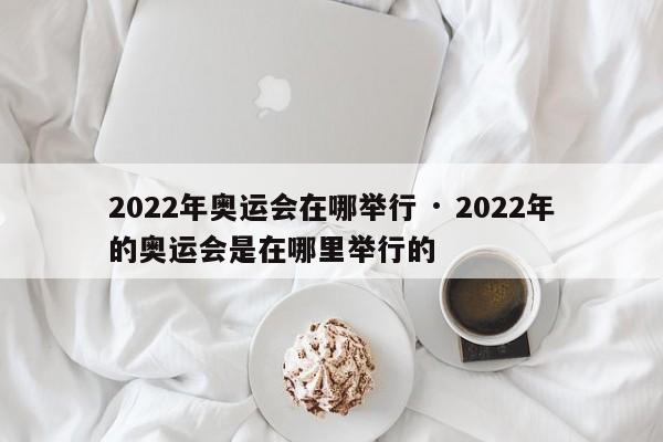 2022年奥运会在哪举行 · 2022年的奥运会是在哪里举行的