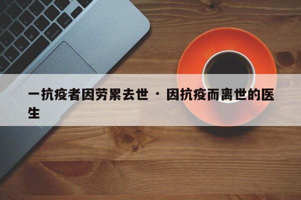 一抗疫者因劳累去世 · 因抗疫而离世的医生