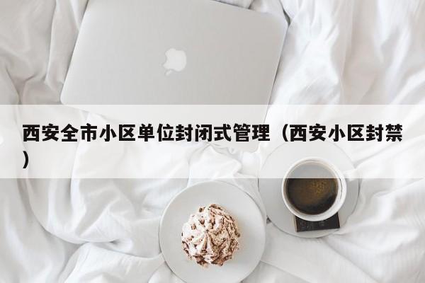 西安全市小区单位封闭式管理(西安小区封禁)