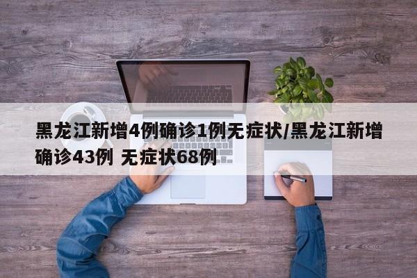 黑龙江新增4例确诊1例无症状/黑龙江新增确诊43例 无症状68例