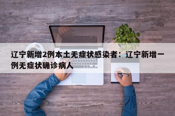 辽宁新增2例本土无症状感染者:辽宁新增一例无症状确诊病人