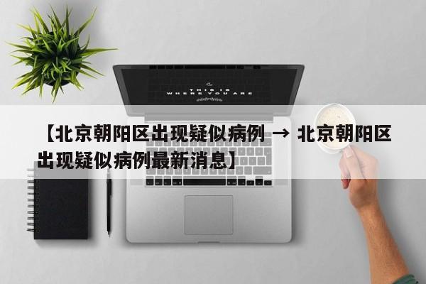 【北京朝阳区出现疑似病例 → 北京朝阳区出现疑似病例最新消息】
