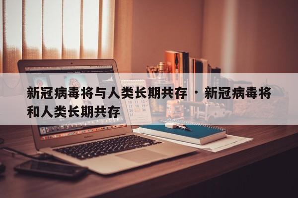 新冠病毒将与人类长期共存 · 新冠病毒将和人类长期共存