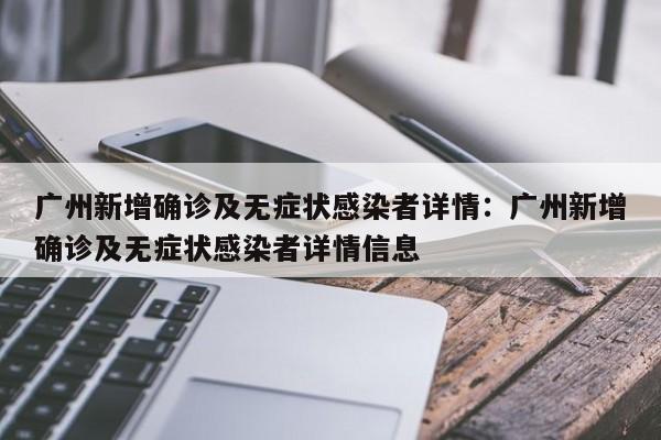 广州新增确诊及无症状感染者详情:广州新增确诊及无症状感染者详情信息