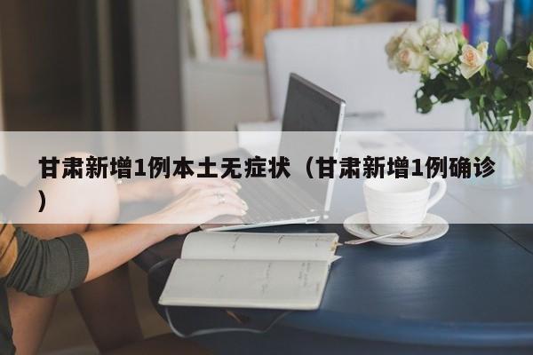 甘肃新增1例本土无症状(甘肃新增1例确诊)