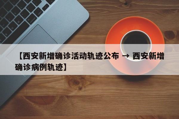 【西安新增确诊活动轨迹公布 → 西安新增确诊病例轨迹】
