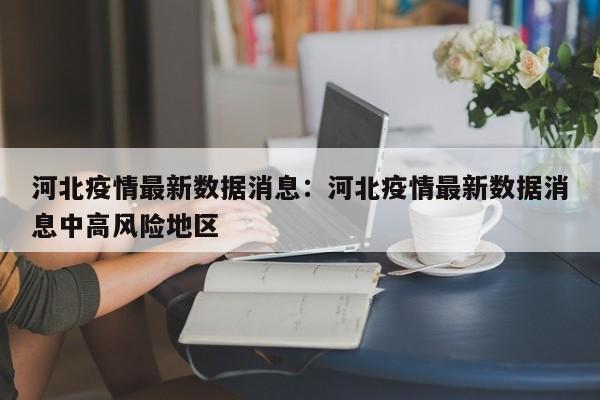 河北疫情最新数据消息:河北疫情最新数据消息中高风险地区