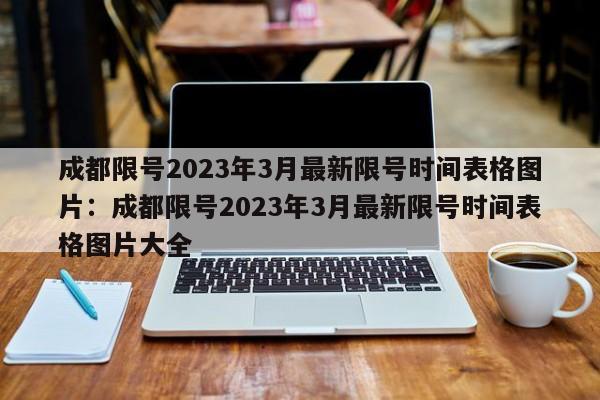 成都限号2023年3月最新限号时间表格图片:成都限号2023年3月最新限号时间表格图片大全