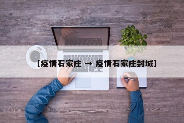 【疫情石家庄 → 疫情石家庄封城】