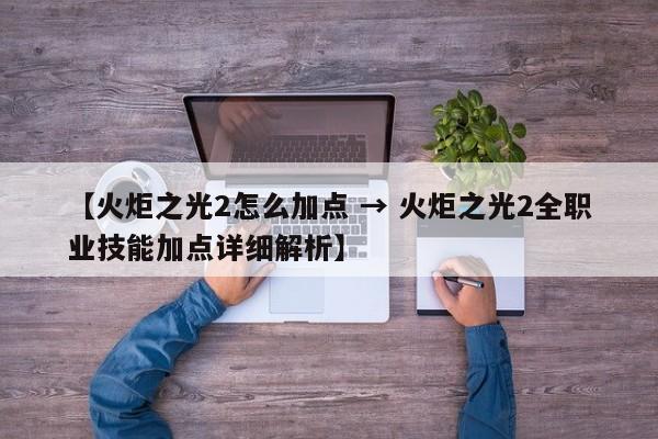 【火炬之光2怎么加点 → 火炬之光2全职业技能加点详细解析】