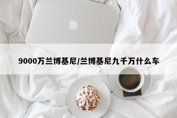 9000万兰博基尼/兰博基尼九千万什么车