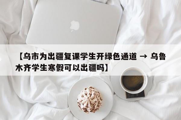 【乌市为出疆复课学生开绿色通道 → 乌鲁木齐学生寒假可以出疆吗】