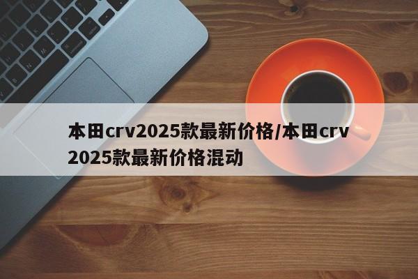 本田crv2025款最新价格/本田crv2025款最新价格混动