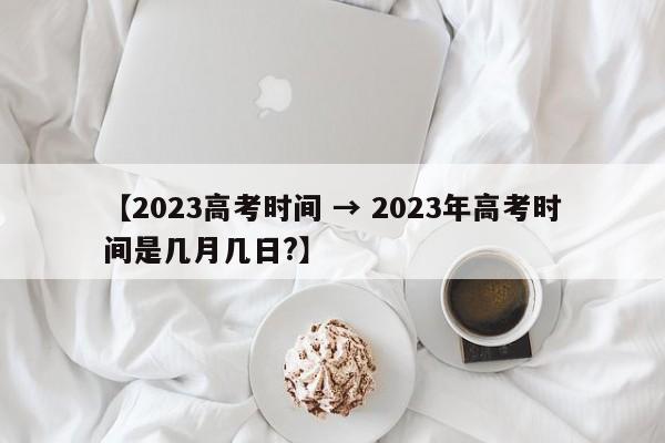 【2023高考时间 → 2023年高考时间是几月几日?】