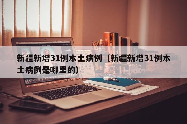 新疆新增31例本土病例(新疆新增31例本土病例是哪里的)