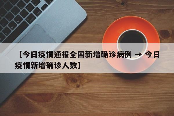 【今日疫情通报全国新增确诊病例 → 今日疫情新增确诊人数】