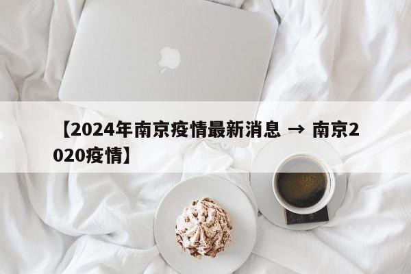 【2024年南京疫情最新消息 → 南京2020疫情】