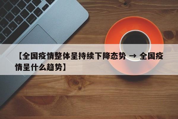 【全国疫情整体呈持续下降态势 → 全国疫情呈什么趋势】