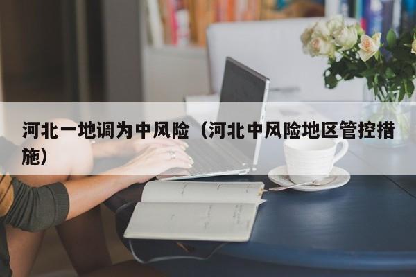 河北一地调为中风险(河北中风险地区管控措施)
