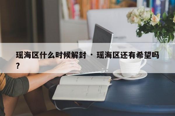 瑶海区什么时候解封 · 瑶海区还有希望吗?