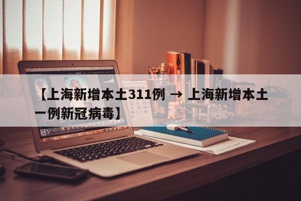 【上海新增本土311例 → 上海新增本土一例新冠病毒】