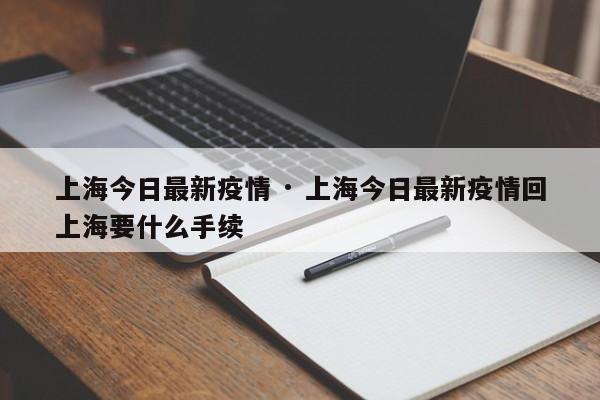 上海今日最新疫情 · 上海今日最新疫情回上海要什么手续