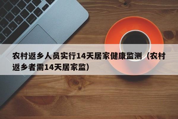 农村返乡人员实行14天居家健康监测(农村返乡者需14天居家监)