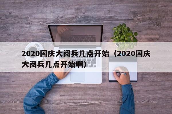 2020国庆大阅兵几点开始（2020国庆大阅兵几点开始啊）
