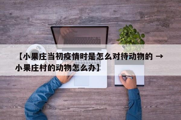 【小果庄当初疫情时是怎么对待动物的 → 小果庄村的动物怎么办】