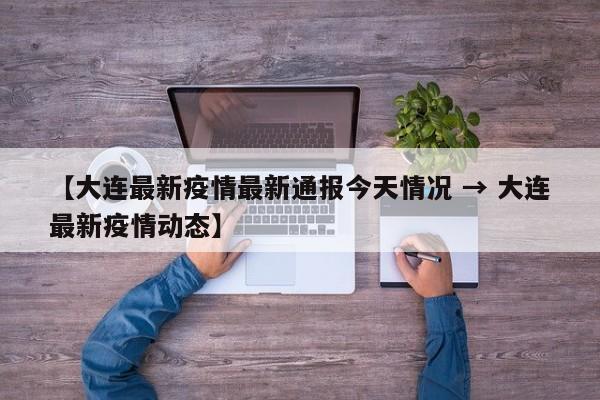 【大连最新疫情最新通报今天情况 → 大连最新疫情动态】