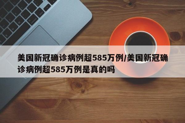 美国新冠确诊病例超585万例/美国新冠确诊病例超585万例是真的吗