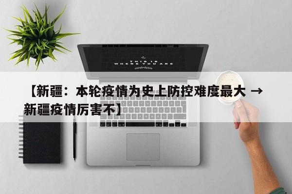 【新疆:本轮疫情为史上防控难度最大 → 新疆疫情厉害不】