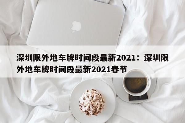 深圳限外地车牌时间段最新2021:深圳限外地车牌时间段最新2021春节