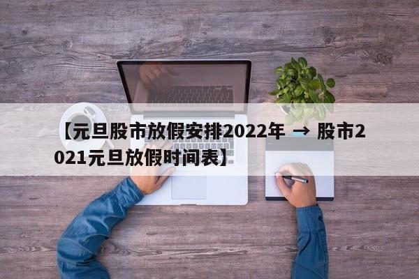 【元旦股市放假安排2022年 → 股市2021元旦放假时间表】