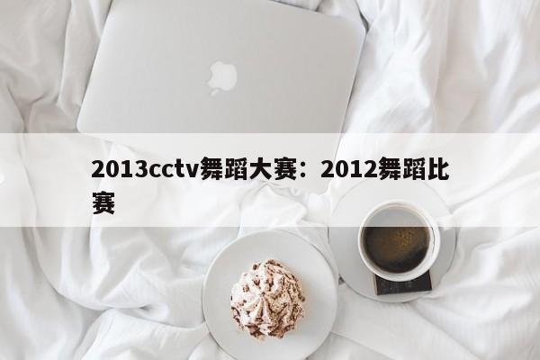 2013cctv舞蹈大赛:2012舞蹈比赛
