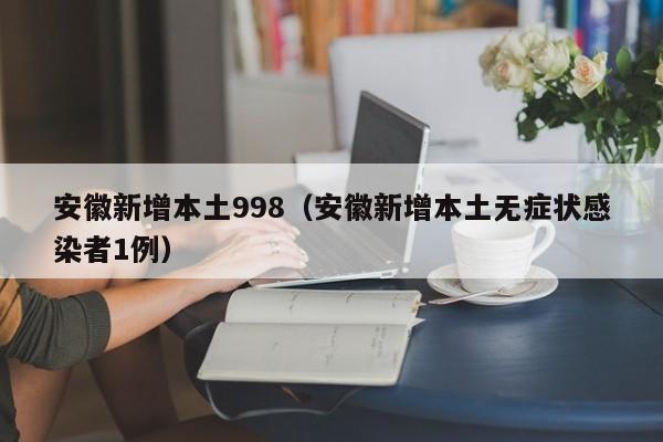安徽新增本土998(安徽新增本土无症状感染者1例)