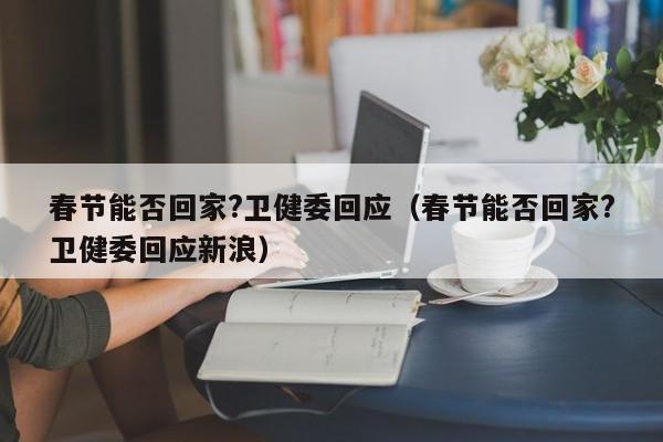 春节能否回家?卫健委回应(春节能否回家?卫健委回应新浪)