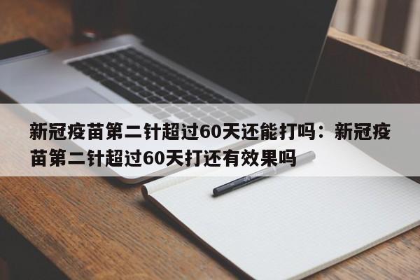 新冠疫苗第二针超过60天还能打吗:新冠疫苗第二针超过60天打还有效果吗